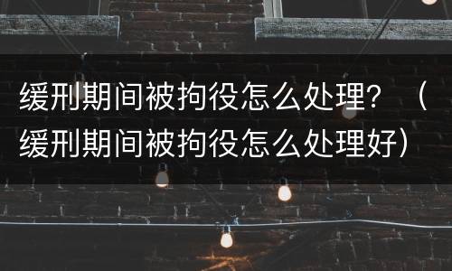 缓刑期间被拘役怎么处理？（缓刑期间被拘役怎么处理好）