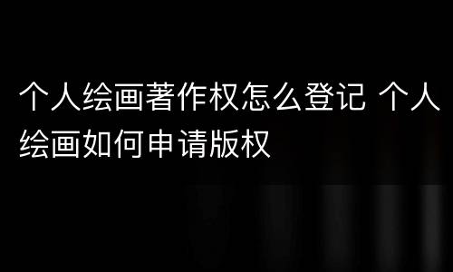 个人绘画著作权怎么登记 个人绘画如何申请版权