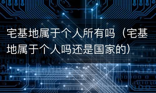 宅基地属于个人所有吗（宅基地属于个人吗还是国家的）