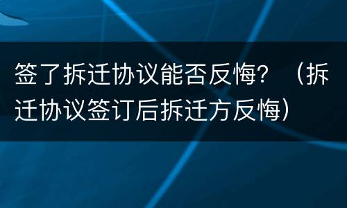 签了拆迁协议能否反悔？（拆迁协议签订后拆迁方反悔）
