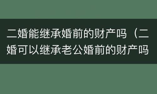 二婚能继承婚前的财产吗（二婚可以继承老公婚前的财产吗）