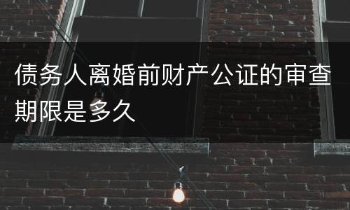 债务人离婚前财产公证的审查期限是多久