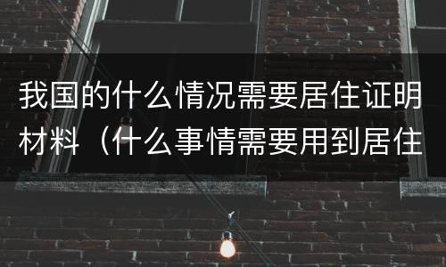 我国的什么情况需要居住证明材料（什么事情需要用到居住证明）