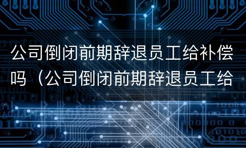 公司倒闭前期辞退员工给补偿吗（公司倒闭前期辞退员工给补偿吗怎么算）