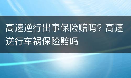 高速逆行出事保险赔吗? 高速逆行车祸保险赔吗