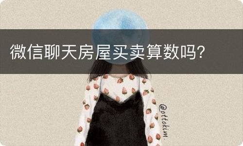 微信聊天房屋买卖算数吗？