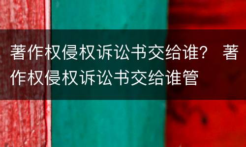 著作权侵权诉讼书交给谁？ 著作权侵权诉讼书交给谁管