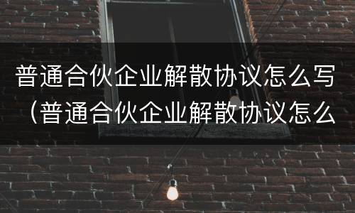 普通合伙企业解散协议怎么写（普通合伙企业解散协议怎么写才有效）