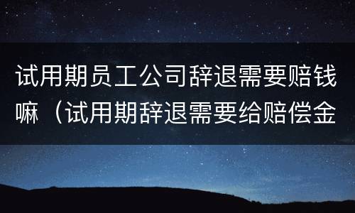 试用期员工公司辞退需要赔钱嘛（试用期辞退需要给赔偿金吗）
