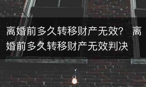 离婚前多久转移财产无效？ 离婚前多久转移财产无效判决