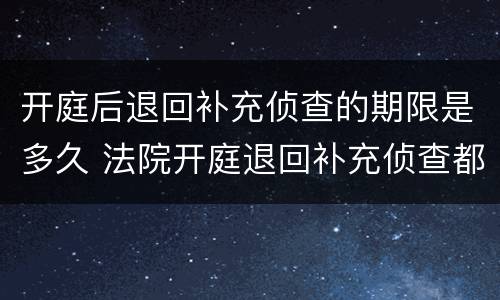 开庭后退回补充侦查的期限是多久 法院开庭退回补充侦查都有什么结果