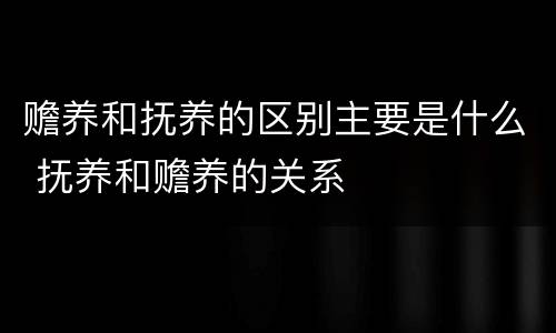 赡养和抚养的区别主要是什么 抚养和赡养的关系