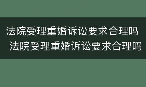 法院受理重婚诉讼要求合理吗 法院受理重婚诉讼要求合理吗知乎