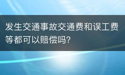 发生交通事故交通费和误工费等都可以赔偿吗？