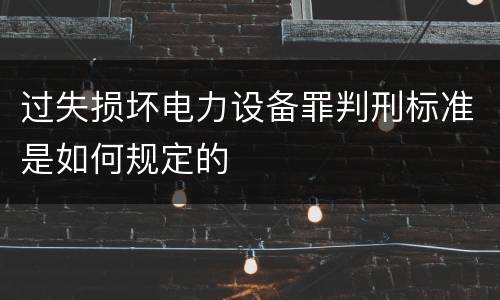 过失损坏电力设备罪判刑标准是如何规定的