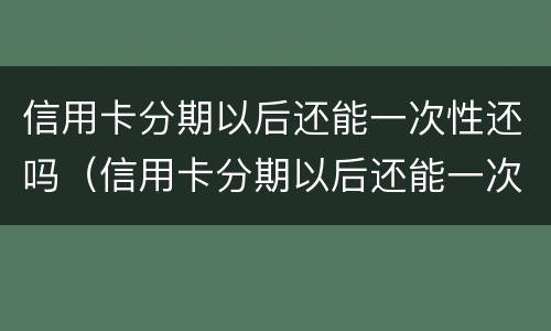 信用卡分期以后还能一次性还吗（信用卡分期以后还能一次性还吗?还清后还可以取出来吗）