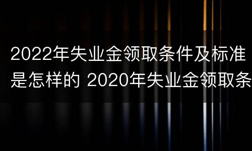 2022年失业金领取条件及标准是怎样的 2020年失业金领取条件及标准
