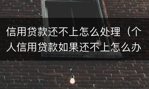信用贷款还不上怎么处理（个人信用贷款如果还不上怎么办）