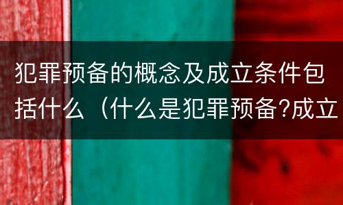 犯罪预备的概念及成立条件包括什么（什么是犯罪预备?成立犯罪预备须具备哪些条件?）