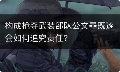 构成抢夺武装部队公文罪既遂会如何追究责任？