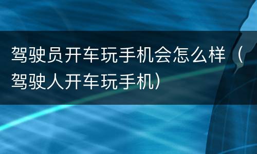 驾驶员开车玩手机会怎么样（驾驶人开车玩手机）