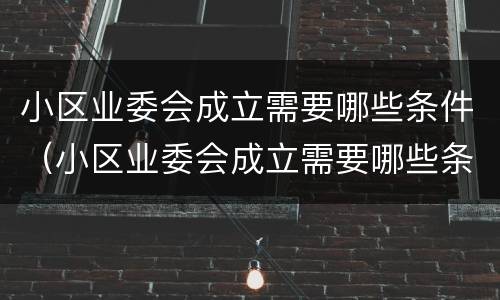 小区业委会成立需要哪些条件（小区业委会成立需要哪些条件和手续）