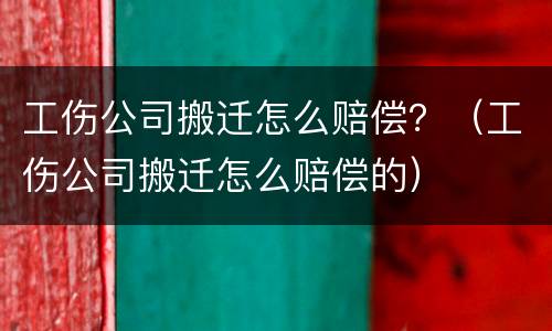 工伤公司搬迁怎么赔偿？（工伤公司搬迁怎么赔偿的）