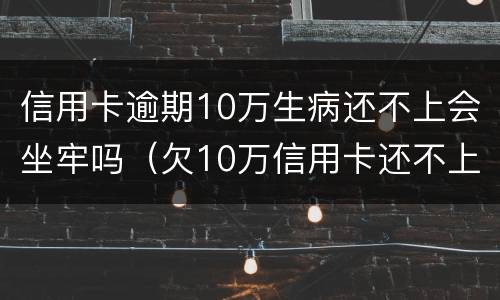 信用卡逾期10万生病还不上会坐牢吗（欠10万信用卡还不上会坐牢吗）