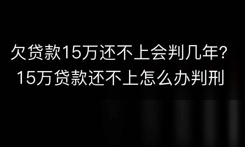 欠贷款15万还不上会判几年？ 15万贷款还不上怎么办判刑