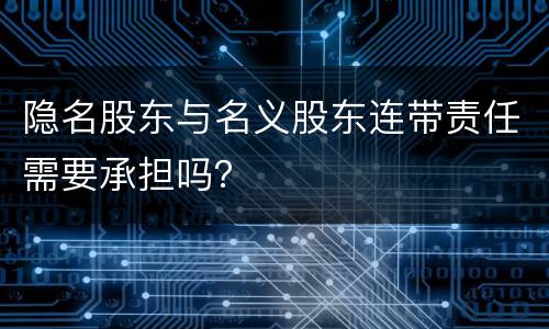 隐名股东与名义股东连带责任需要承担吗？