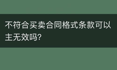 不符合买卖合同格式条款可以主无效吗？