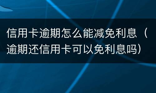 信用卡逾期怎么能减免利息（逾期还信用卡可以免利息吗）