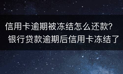 信用卡逾期被冻结怎么还款？ 银行贷款逾期后信用卡冻结了怎么办