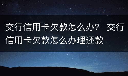 交行信用卡欠款怎么办？ 交行信用卡欠款怎么办理还款