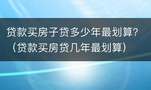 贷款买房子贷多少年最划算？（贷款买房贷几年最划算）