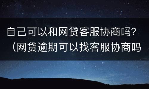 自己可以和网贷客服协商吗？（网贷逾期可以找客服协商吗）