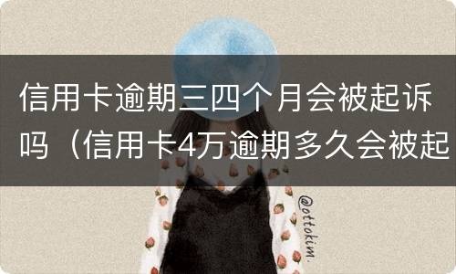 信用卡逾期三四个月会被起诉吗（信用卡4万逾期多久会被起诉）