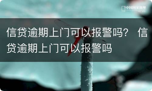 信贷逾期上门可以报警吗？ 信贷逾期上门可以报警吗