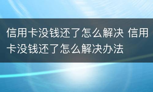 信用卡没钱还了怎么解决 信用卡没钱还了怎么解决办法
