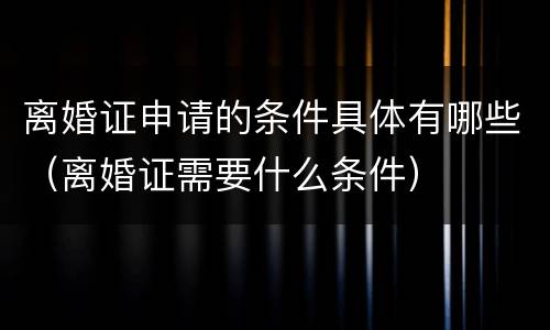 离婚证申请的条件具体有哪些（离婚证需要什么条件）