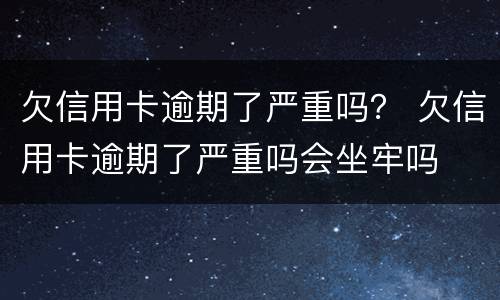 欠信用卡逾期了严重吗？ 欠信用卡逾期了严重吗会坐牢吗