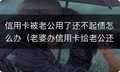 信用卡被老公用了还不起债怎么办（老婆办信用卡给老公还债,老公不还）