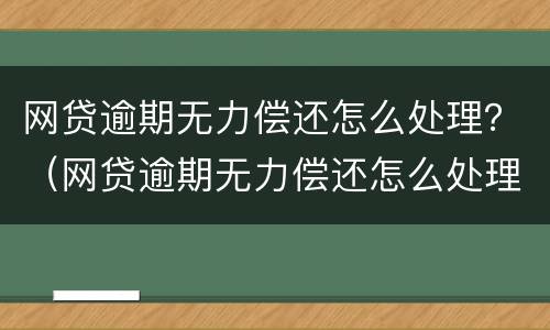 网贷逾期无力偿还怎么处理？（网贷逾期无力偿还怎么处理2021）