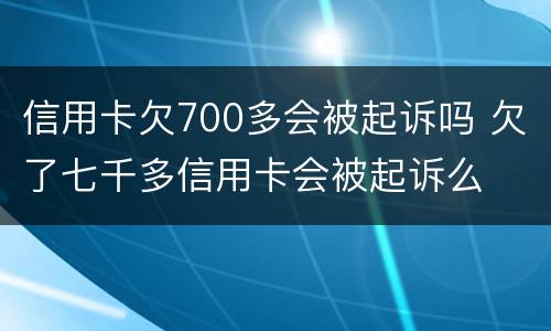 信用卡欠700多会被起诉吗 欠了七千多信用卡会被起诉么