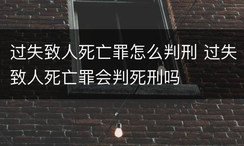 过失致人死亡罪怎么判刑 过失致人死亡罪会判死刑吗