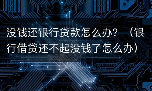没钱还银行贷款怎么办？（银行借贷还不起没钱了怎么办）