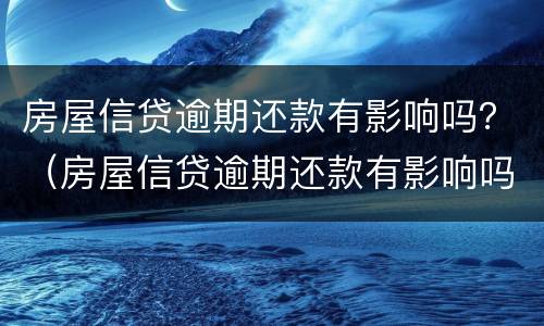 房屋信贷逾期还款有影响吗？（房屋信贷逾期还款有影响吗知乎）