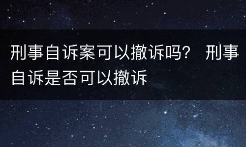 刑事自诉案可以撤诉吗？ 刑事自诉是否可以撤诉