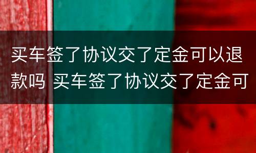 买车签了协议交了定金可以退款吗 买车签了协议交了定金可以退款吗合法吗