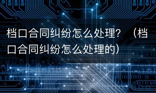 档口合同纠纷怎么处理？（档口合同纠纷怎么处理的）